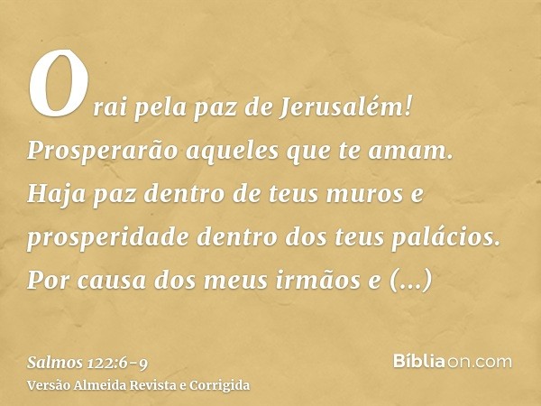 Orai pela paz de Jerusalém! Prosperarão aqueles que te amam.Haja paz dentro de teus muros e prosperidade dentro dos teus palácios.Por causa dos meus irmãos e am