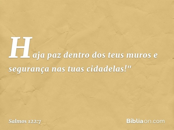 Haja paz dentro dos teus muros
e segurança nas tuas cidadelas!" -- Salmo 122:7