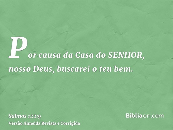Por causa da Casa do SENHOR, nosso Deus, buscarei o teu bem.