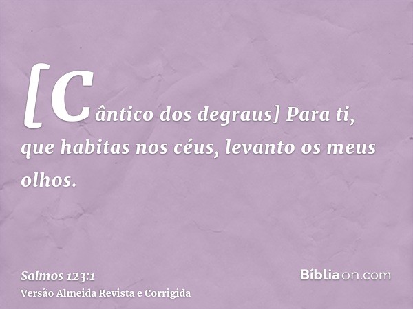 [Cântico dos degraus] Para ti, que habitas nos céus, levanto os meus olhos.