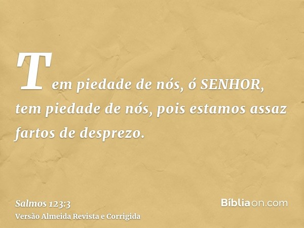 Tem piedade de nós, ó SENHOR, tem piedade de nós, pois estamos assaz fartos de desprezo.