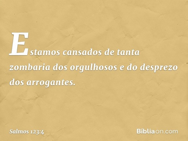 Estamos cansados de tanta zombaria
dos orgulhosos
e do desprezo dos arrogantes. -- Salmo 123:4