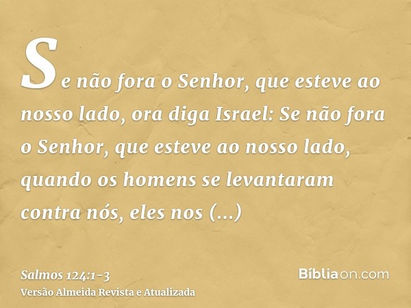 Se não fora o Senhor, que esteve ao nosso lado, ora diga Israel:Se não fora o Senhor, que esteve ao nosso lado, quando os homens se levantaram contra nós,eles n