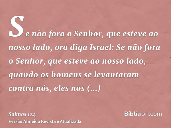 Se não fora o Senhor, que esteve ao nosso lado, ora diga Israel:Se não fora o Senhor, que esteve ao nosso lado, quando os homens se levantaram contra nós,eles n