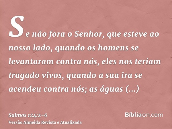 Se não fora o Senhor, que esteve ao nosso lado, quando os homens se levantaram contra nós,eles nos teriam tragado vivos, quando a sua ira se acendeu contra nós;
