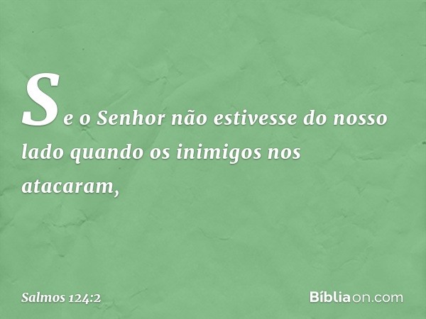 Se o Senhor não estivesse do nosso lado
quando os inimigos nos atacaram, -- Salmo 124:2