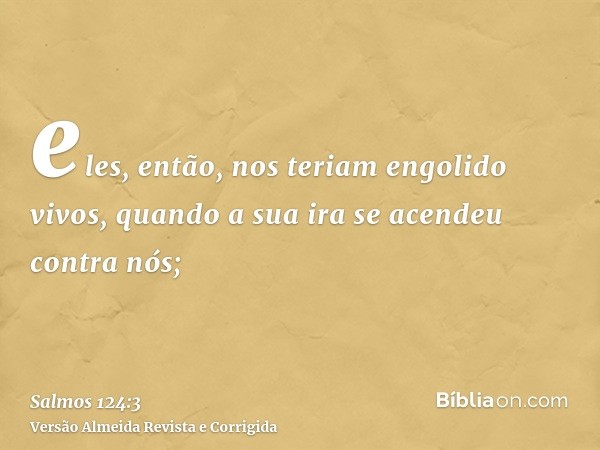eles, então, nos teriam engolido vivos, quando a sua ira se acendeu contra nós;