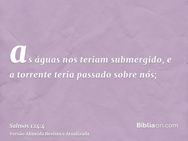 as águas nos teriam submergido, e a torrente teria passado sobre nós;