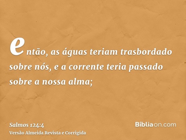 então, as águas teriam trasbordado sobre nós, e a corrente teria passado sobre a nossa alma;