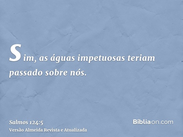 sim, as águas impetuosas teriam passado sobre nós.