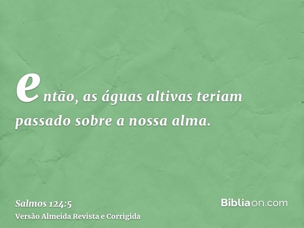 então, as águas altivas teriam passado sobre a nossa alma.