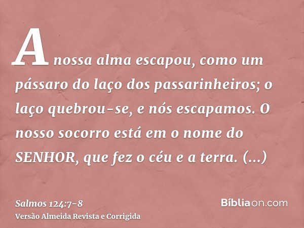 A nossa alma escapou, como um pássaro do laço dos passarinheiros; o laço quebrou-se, e nós escapamos.O nosso socorro está em o nome do SENHOR, que fez o céu e a