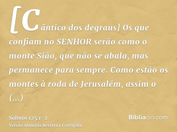 [Cântico dos degraus] Os que confiam no SENHOR serão como o monte Sião, que não se abala, mas permanece para sempre.Como estão os montes à roda de Jerusalém, as