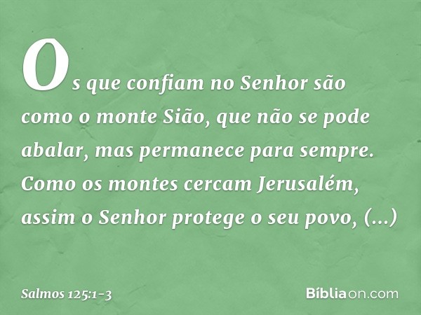 Os que confiam no Senhor
são como o monte Sião,
que não se pode abalar,
mas permanece para sempre. Como os montes cercam Jerusalém,
assim o Senhor protege o seu