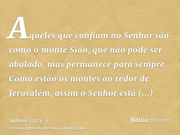 Aqueles que confiam no Senhor são como o monte Sião, que não pode ser abalado, mas permanece para sempre.Como estão os montes ao redor de Jerusalém, assim o Sen