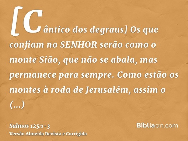 [Cântico dos degraus] Os que confiam no SENHOR serão como o monte Sião, que não se abala, mas permanece para sempre.Como estão os montes à roda de Jerusalém, as