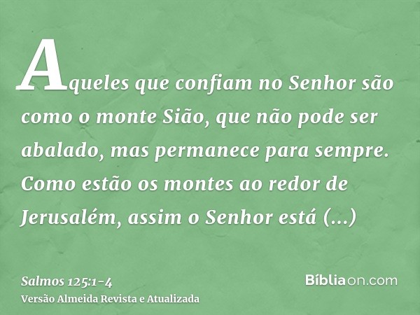 Aqueles que confiam no Senhor são como o monte Sião, que não pode ser abalado, mas permanece para sempre.Como estão os montes ao redor de Jerusalém, assim o Sen