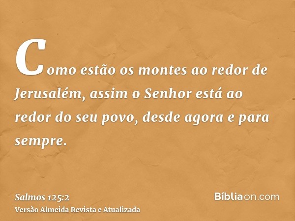 Como estão os montes ao redor de Jerusalém, assim o Senhor está ao redor do seu povo, desde agora e para sempre.