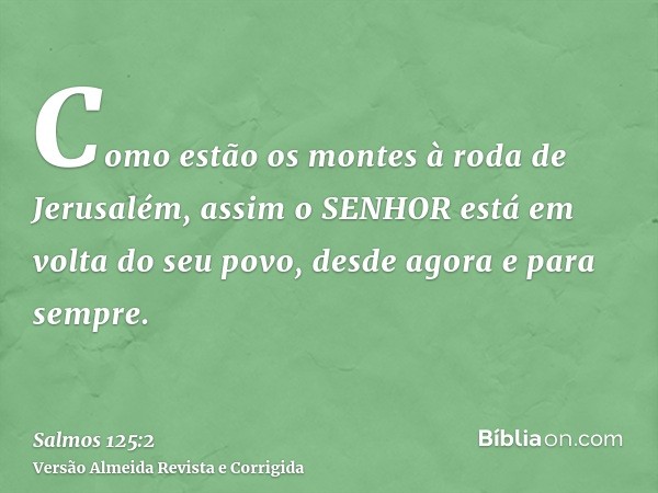 Como estão os montes à roda de Jerusalém, assim o SENHOR está em volta do seu povo, desde agora e para sempre.