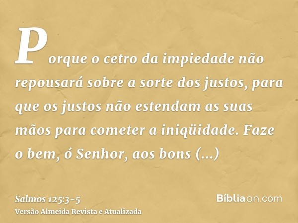 Porque o cetro da impiedade não repousará sobre a sorte dos justos, para que os justos não estendam as suas mãos para cometer a iniqüidade.Faze o bem, ó Senhor,