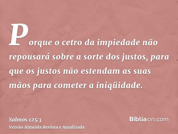 Porque o cetro da impiedade não repousará sobre a sorte dos justos, para que os justos não estendam as suas mãos para cometer a iniqüidade.