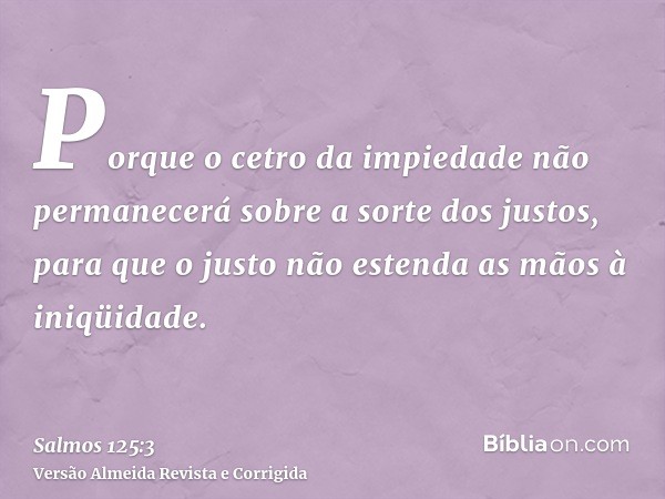 Porque o cetro da impiedade não permanecerá sobre a sorte dos justos, para que o justo não estenda as mãos à iniqüidade.