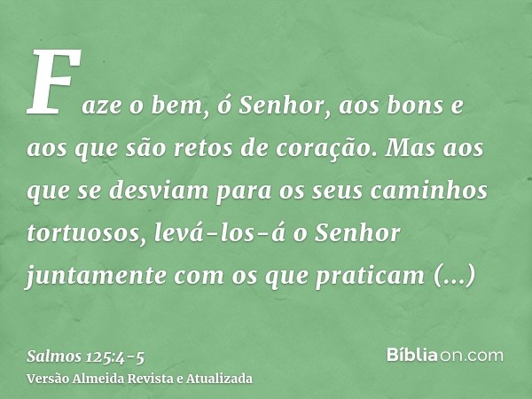 Faze o bem, ó Senhor, aos bons e aos que são retos de coração.Mas aos que se desviam para os seus caminhos tortuosos, levá-los-á o Senhor juntamente com os que 