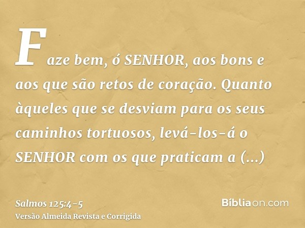 Faze bem, ó SENHOR, aos bons e aos que são retos de coração.Quanto àqueles que se desviam para os seus caminhos tortuosos, levá-los-á o SENHOR com os que pratic