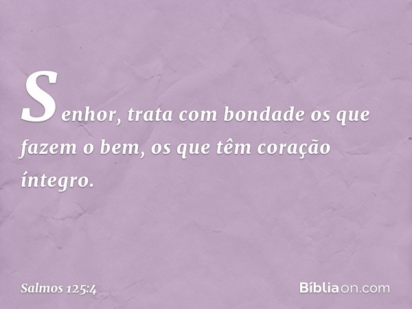 Senhor, trata com bondade
os que fazem o bem,
os que têm coração íntegro. -- Salmo 125:4