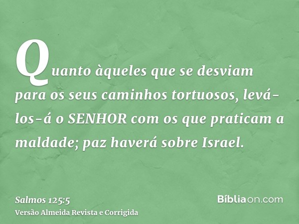 Quanto àqueles que se desviam para os seus caminhos tortuosos, levá-los-á o SENHOR com os que praticam a maldade; paz haverá sobre Israel.