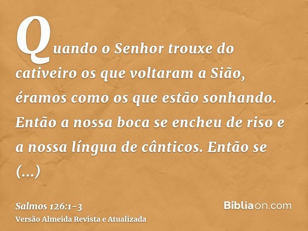 Quando o Senhor trouxe do cativeiro os que voltaram a Sião, éramos como os que estão sonhando.Então a nossa boca se encheu de riso e a nossa língua de cânticos.