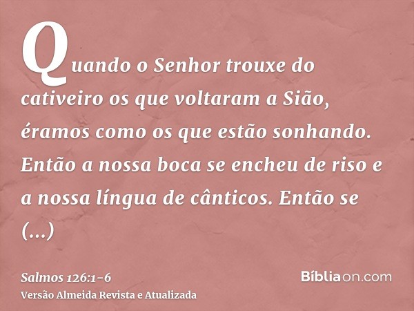 Quando o Senhor trouxe do cativeiro os que voltaram a Sião, éramos como os que estão sonhando.Então a nossa boca se encheu de riso e a nossa língua de cânticos.