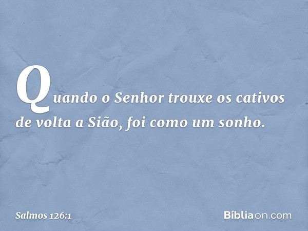 Quando o Senhor trouxe os cativos
de volta a Sião, foi como um sonho. -- Salmo 126:1