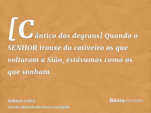 [Cântico dos degraus] Quando o SENHOR trouxe do cativeiro os que voltaram a Sião, estávamos como os que sonham.