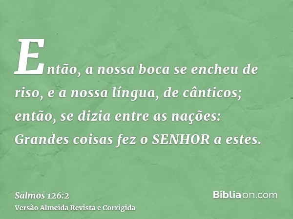 Então, a nossa boca se encheu de riso, e a nossa língua, de cânticos; então, se dizia entre as nações: Grandes coisas fez o SENHOR a estes.