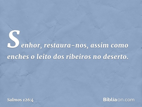 Senhor, restaura-nos,
assim como enches
o leito dos ribeiros no deserto. -- Salmo 126:4