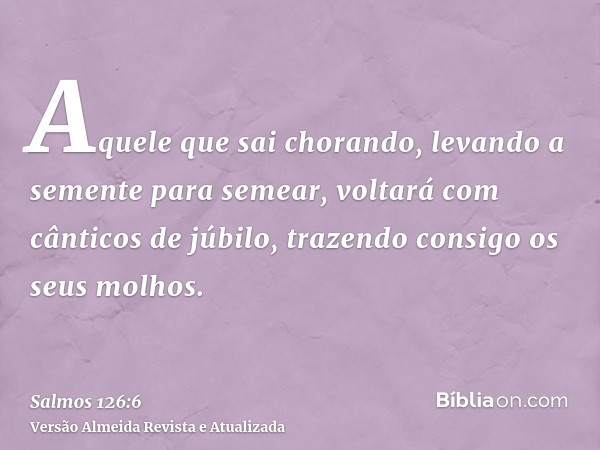 Aquele que sai chorando, levando a semente para semear, voltará com cânticos de júbilo, trazendo consigo os seus molhos.