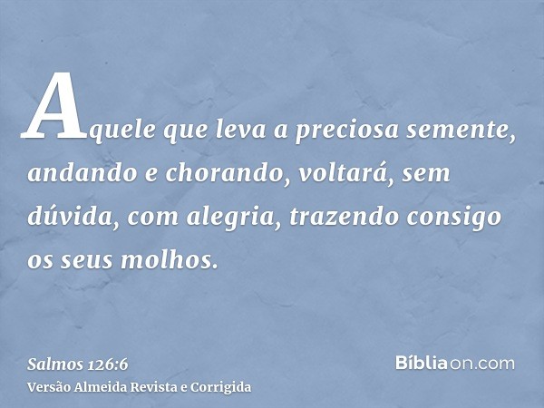 Aquele que leva a preciosa semente, andando e chorando, voltará, sem dúvida, com alegria, trazendo consigo os seus molhos.