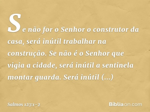 Se não for o Senhor o construtor da casa,
será inútil trabalhar na construção.
Se não é o Senhor que vigia a cidade,
será inútil a sentinela montar guarda. Será