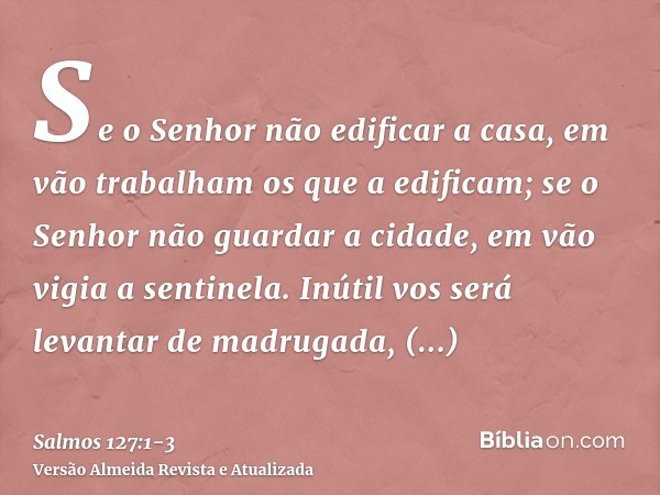 Se o Senhor não edificar a casa, em vão trabalham os que a edificam; se o Senhor não guardar a cidade, em vão vigia a sentinela.Inútil vos será levantar de madr