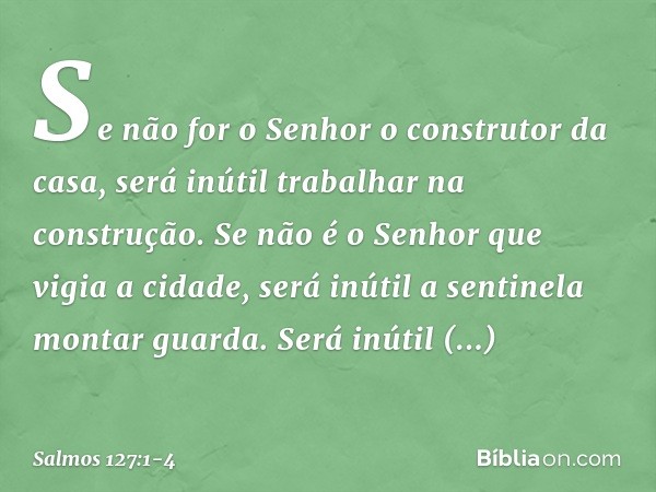 Se não for o Senhor o construtor da casa,
será inútil trabalhar na construção.
Se não é o Senhor que vigia a cidade,
será inútil a sentinela montar guarda. Será