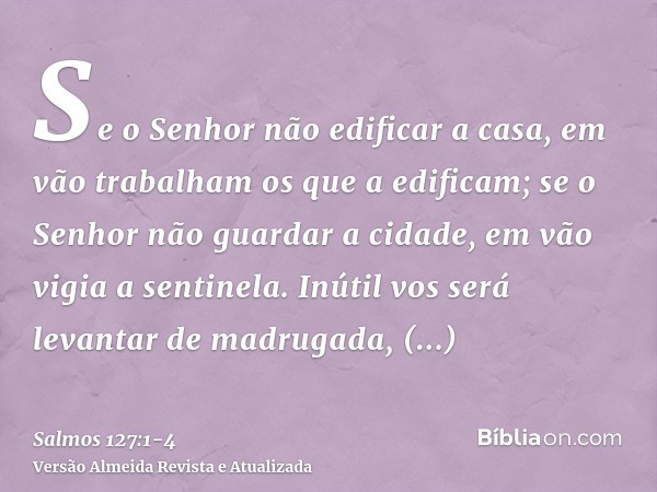 Se o Senhor não edificar a casa, em vão trabalham os que a edificam; se o Senhor não guardar a cidade, em vão vigia a sentinela.Inútil vos será levantar de madr