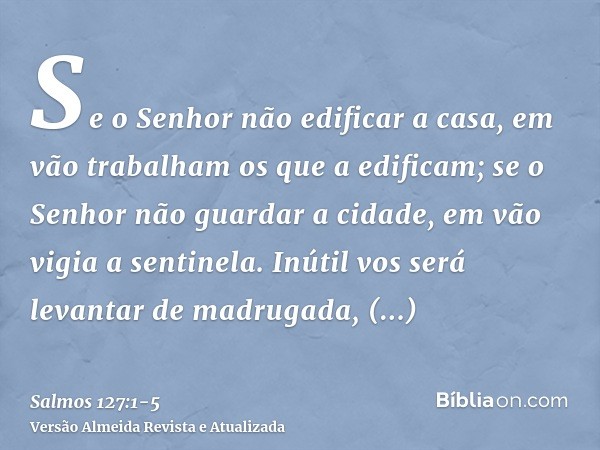 Se o Senhor não edificar a casa, em vão trabalham os que a edificam; se o Senhor não guardar a cidade, em vão vigia a sentinela.Inútil vos será levantar de madr