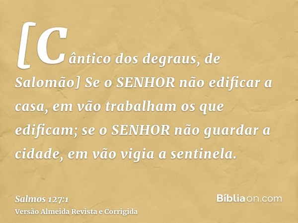 [Cântico dos degraus, de Salomão] Se o SENHOR não edificar a casa, em vão trabalham os que edificam; se o SENHOR não guardar a cidade, em vão vigia a sentinela.