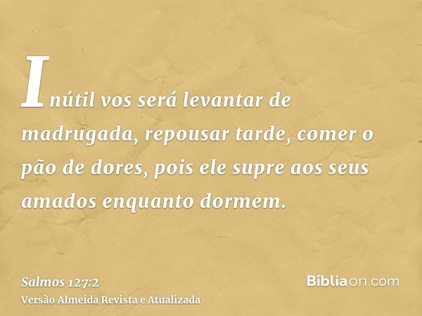 Inútil vos será levantar de madrugada, repousar tarde, comer o pão de dores, pois ele supre aos seus amados enquanto dormem.