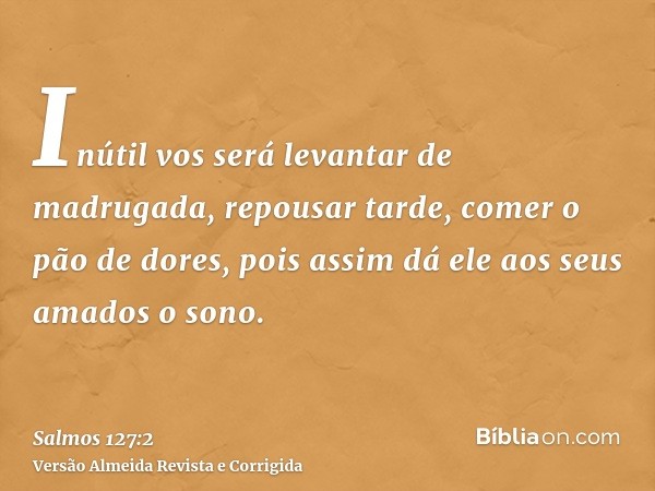 Inútil vos será levantar de madrugada, repousar tarde, comer o pão de dores, pois assim dá ele aos seus amados o sono.