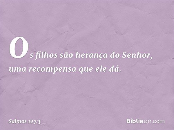 Os filhos são herança do Senhor,
uma recompensa que ele dá. -- Salmo 127:3