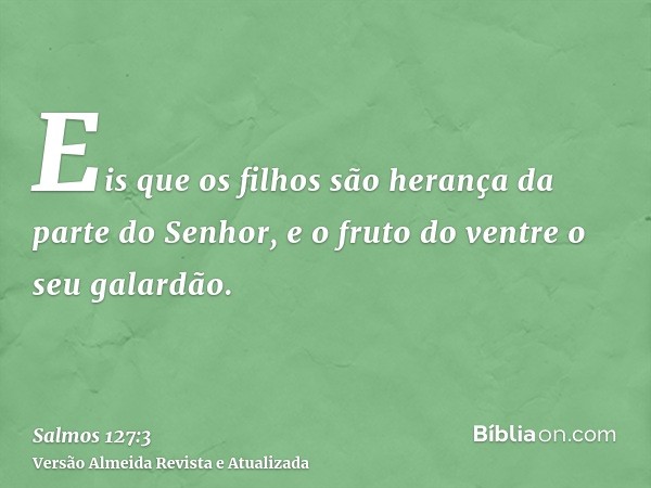 Eis que os filhos são herança da parte do Senhor, e o fruto do ventre o seu galardão.