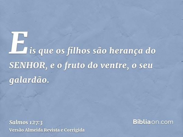 Eis que os filhos são herança do SENHOR, e o fruto do ventre, o seu galardão.