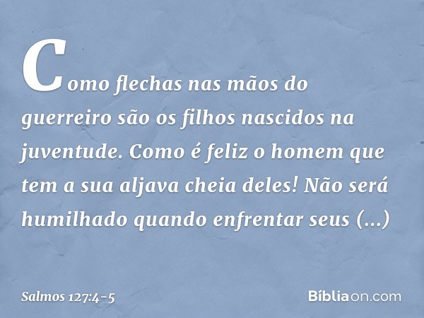 Como flechas nas mãos do guerreiro
são os filhos nascidos na juventude. Como é feliz o homem
que tem a sua aljava cheia deles!
Não será humilhado quando enfrent